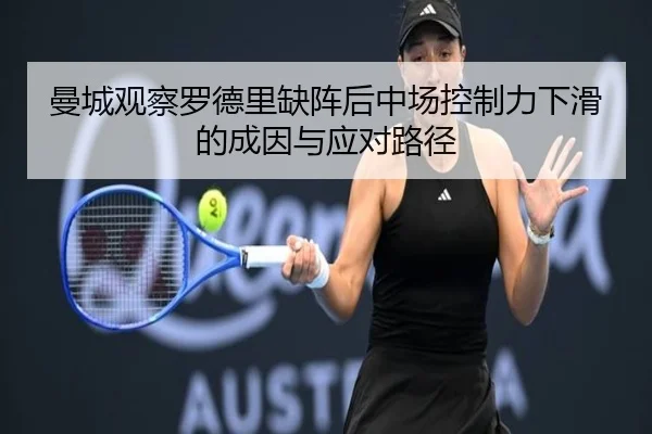 曼城观察罗德里缺阵后中场控制力下滑的成因与应对路径
