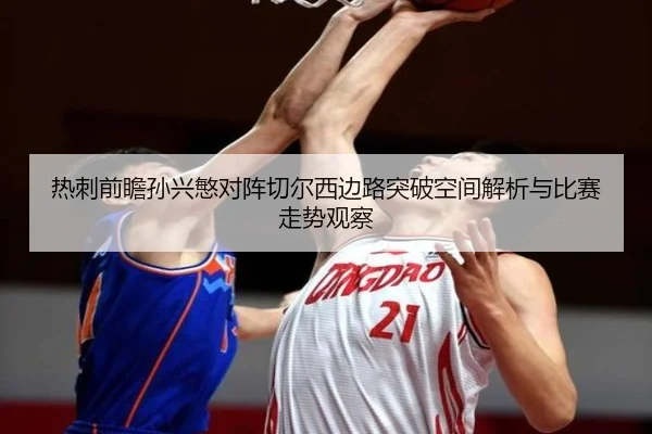 热刺前瞻孙兴慜对阵切尔西边路突破空间解析与比赛走势观察