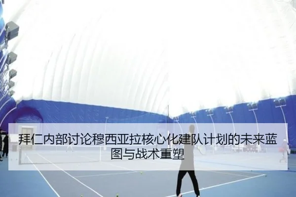 拜仁内部讨论穆西亚拉核心化建队计划的未来蓝图与战术重塑