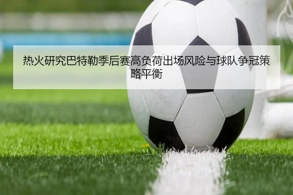 热火研究巴特勒季后赛高负荷出场风险与球队争冠策略平衡