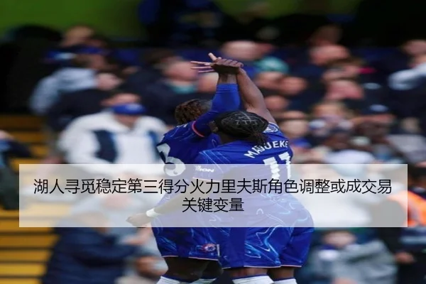 湖人寻觅稳定第三得分火力里夫斯角色调整或成交易关键变量