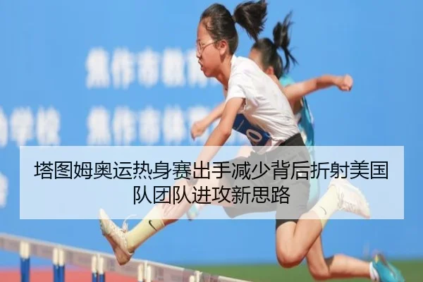 塔图姆奥运热身赛出手减少背后折射美国队团队进攻新思路