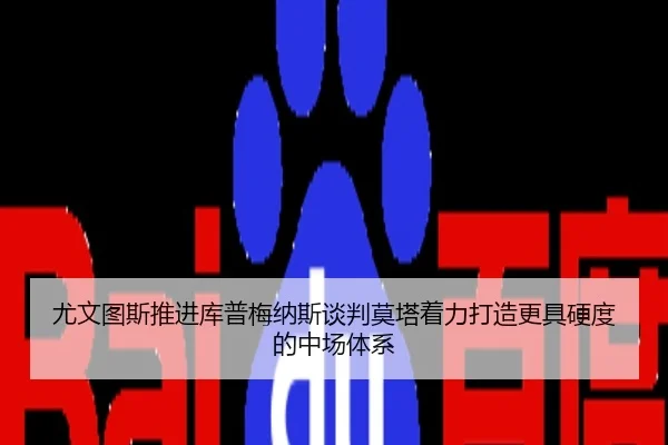 尤文图斯推进库普梅纳斯谈判莫塔着力打造更具硬度的中场体系